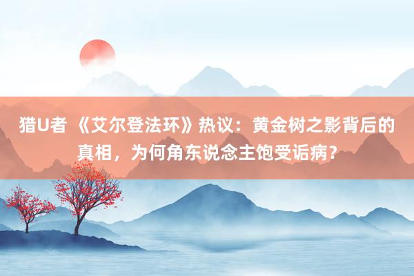 猎U者 《艾尔登法环》热议：黄金树之影背后的真相，为何角东说念主饱受诟病？