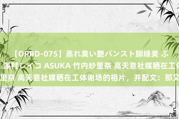 【OPRD-075】蒸れ臭い艶パンスト脚線美 ぶっかけゴックン大乱交 澤村レイコ ASUKA 竹内紗里奈 高天意社媒晒在工体谢场的相片，并配文：那又何如