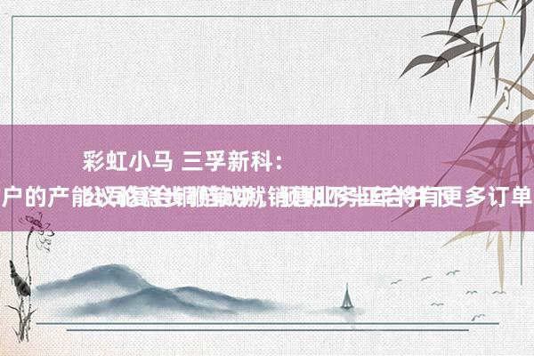 彩虹小马 三孚新科：
公司复合铜箔成就销售业务正合并下旅客户的产能议论稳步鞭策中，预期下半年将有更多订单落地