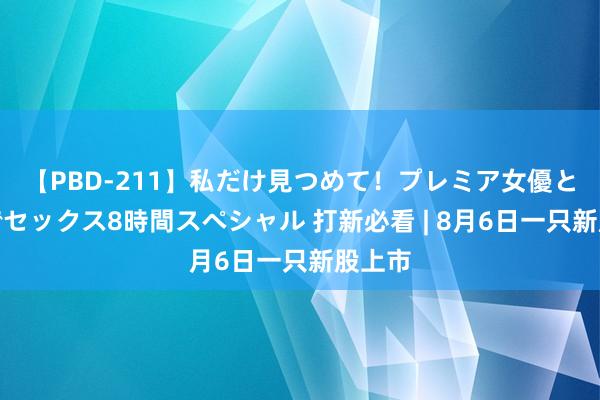 【PBD-211】私だけ見つめて！プレミア女優と主観でセックス8時間スペシャル 打新必看 | 8月6日一只新股上市