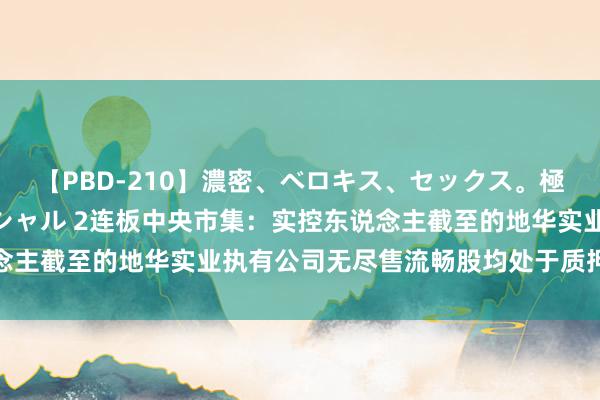 【PBD-210】濃密、ベロキス、セックス。極上接吻性交 8時間スペシャル 2连板中央市集：实控东说念主截至的地华实业执有公司无尽售流畅股均处于质押冻结景况