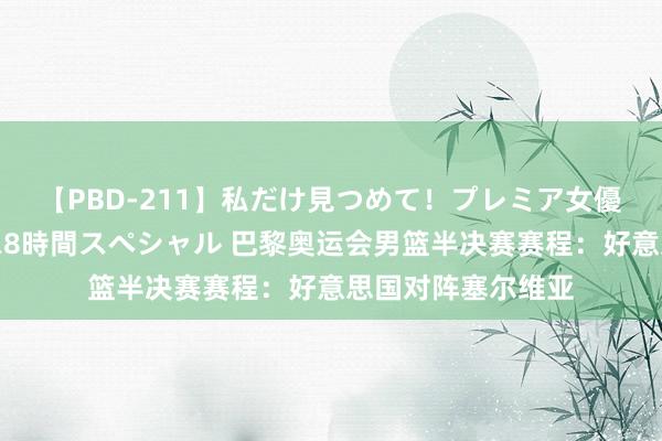 【PBD-211】私だけ見つめて！プレミア女優と主観でセックス8時間スペシャル 巴黎奥运会男篮半决赛赛程：好意思国对阵塞尔维亚