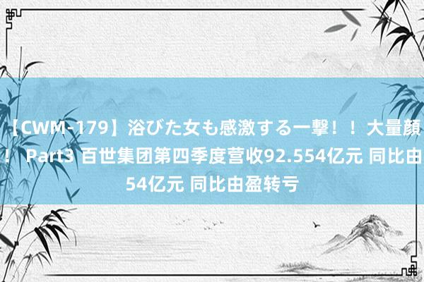 【CWM-179】浴びた女も感激する一撃！！大量顔射！！！ Part3 百世集团第四季度营收92.554亿元 同比由盈转亏