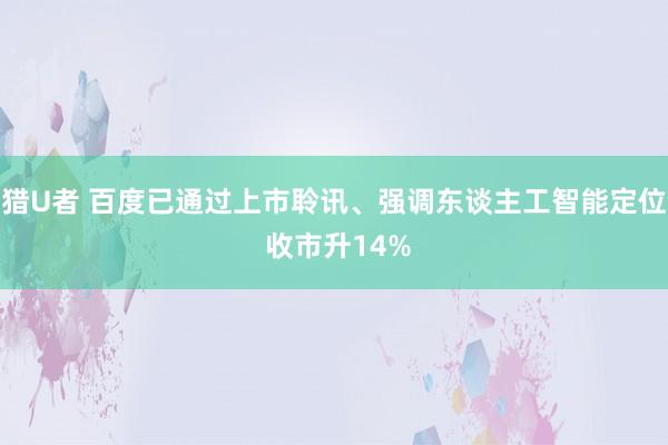 猎U者 百度已通过上市聆讯、强调东谈主工智能定位 收市升14%