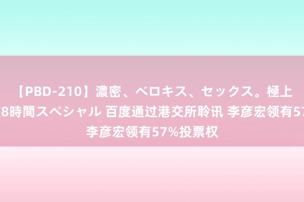 【PBD-210】濃密、ベロキス、セックス。極上接吻性交 8時間スペシャル 百度通过港交所聆讯 李彦宏领有57%投票权