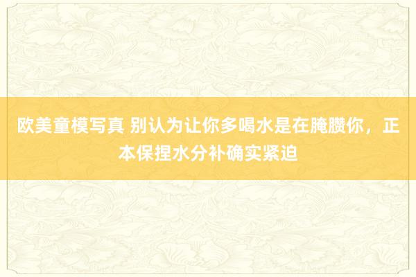 欧美童模写真 别认为让你多喝水是在腌臜你，正本保捏水分补确实紧迫