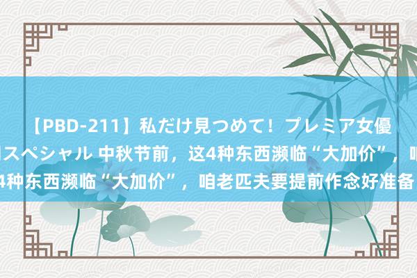 【PBD-211】私だけ見つめて！プレミア女優と主観でセックス8時間スペシャル 中秋节前，这4种东西濒临“大加价”，咱老匹夫要提前作念好准备！