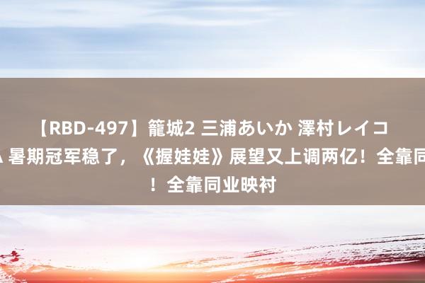 【RBD-497】籠城2 三浦あいか 澤村レイコ ASUKA 暑期冠军稳了，《握娃娃》展望又上调两亿！全靠同业映衬