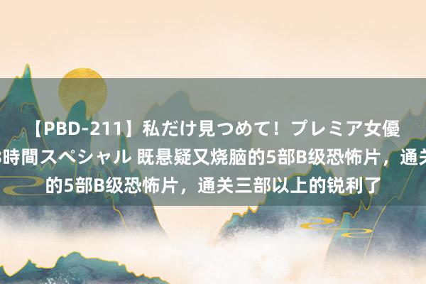 【PBD-211】私だけ見つめて！プレミア女優と主観でセックス8時間スペシャル 既悬疑又烧脑的5部B级恐怖片，通关三部以上的锐利了