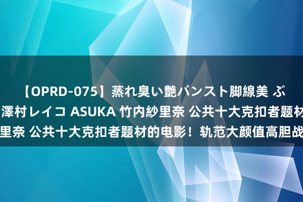 【OPRD-075】蒸れ臭い艶パンスト脚線美 ぶっかけゴックン大乱交 澤村レイコ ASUKA 竹内紗里奈 公共十大克扣者题材的电影！轨范大颜值高胆战心摇