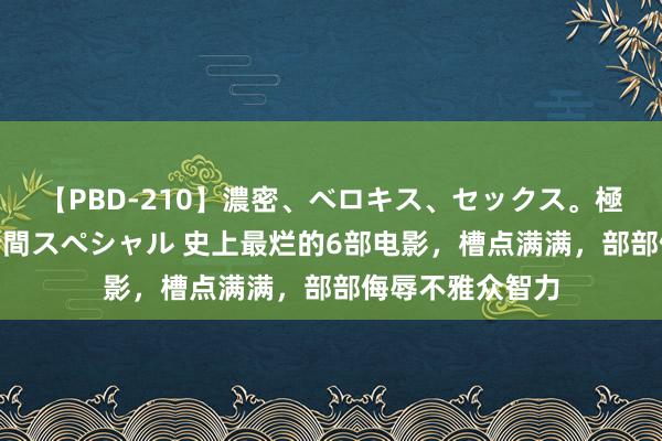 【PBD-210】濃密、ベロキス、セックス。極上接吻性交 8時間スペシャル 史上最烂的6部电影，槽点满满，部部侮辱不雅众智力