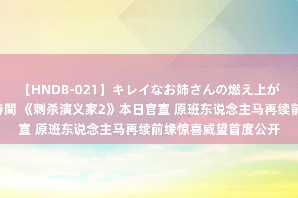 【HNDB-021】キレイなお姉さんの燃え上がる本物中出し交尾4時間 《刺杀演义家2》本日官宣 原班东说念主马再续前缘惊喜威望首度公开