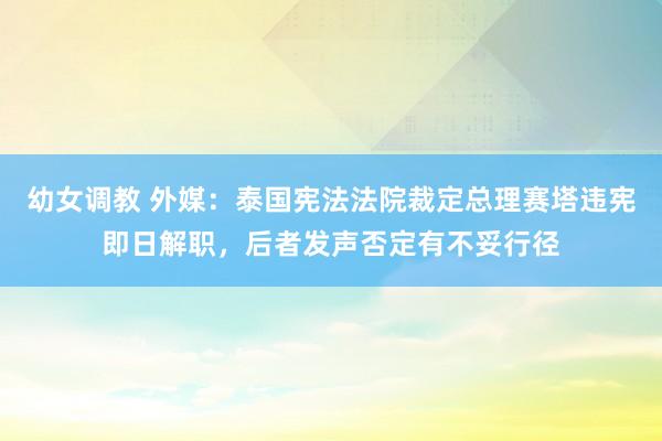 幼女调教 外媒：泰国宪法法院裁定总理赛塔违宪即日解职，后者发声否定有不妥行径