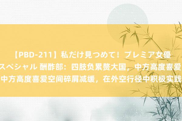 【PBD-211】私だけ見つめて！プレミア女優と主観でセックス8時間スペシャル 酬酢部：四肢负累赘大国，中方高度喜爱空间碎屑减缓，在外空行径中积极实践关系海外义务