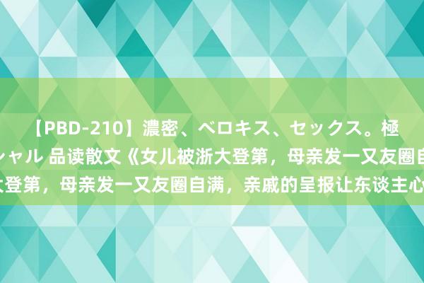 【PBD-210】濃密、ベロキス、セックス。極上接吻性交 8時間スペシャル 品读散文《女儿被浙大登第，母亲发一又友圈自满，亲戚的呈报让东谈主心寒》