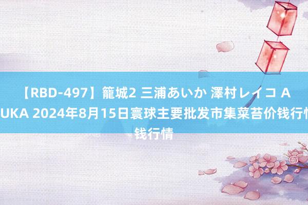 【RBD-497】籠城2 三浦あいか 澤村レイコ ASUKA 2024年8月15日寰球主要批发市集菜苔价钱行情