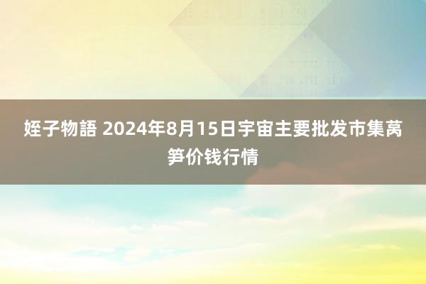 姪子物語 2024年8月15日宇宙主要批发市集莴笋价钱行情