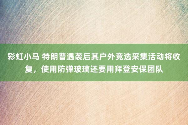 彩虹小马 特朗普遇袭后其户外竞选采集活动将收复，使用防弹玻璃还要用拜登安保团队