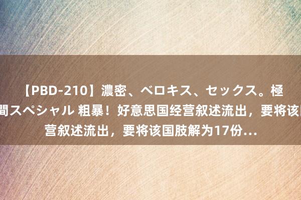 【PBD-210】濃密、ベロキス、セックス。極上接吻性交 8時間スペシャル 粗暴！好意思国经营叙述流出，要将该国肢解为17份…