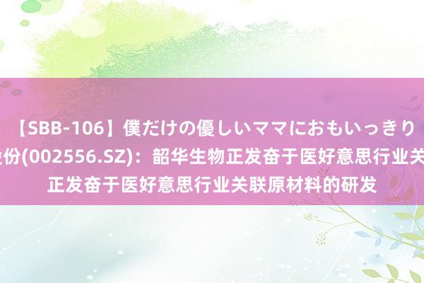 【SBB-106】僕だけの優しいママにおもいっきり甘えたい 辉隆股份(002556.SZ)：韶华生物正发奋于医好意思行业关联原材料的研发