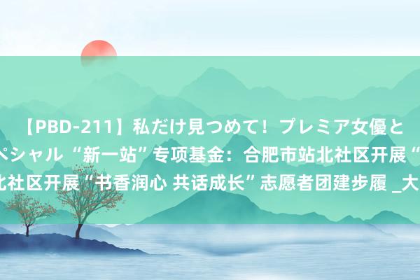 【PBD-211】私だけ見つめて！プレミア女優と主観でセックス8時間スペシャル “新一站”专项基金：合肥市站北社区开展“书香润心 共话成长”志愿者团建步履 _大皖新闻 | 安徽网