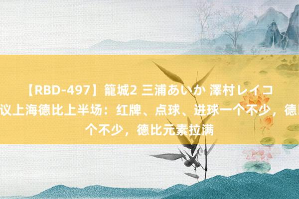 【RBD-497】籠城2 三浦あいか 澤村レイコ ASUKA 热议上海德比上半场：红牌、点球、进球一个不少，德比元素拉满