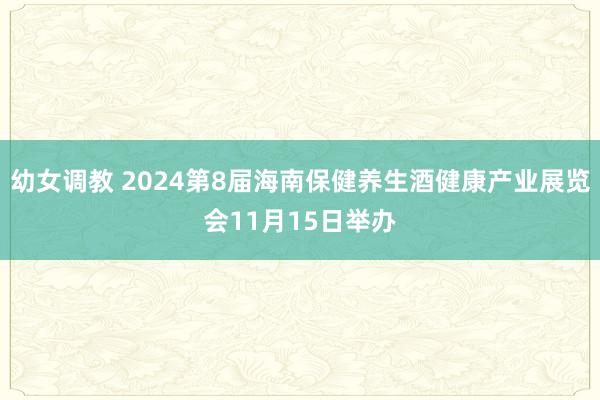 幼女调教 2024第8届海南保健养生酒健康产业展览会11月15日举办