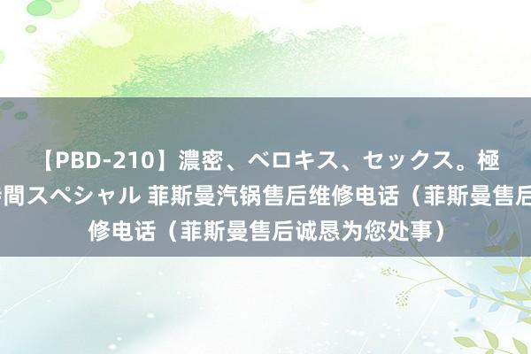 【PBD-210】濃密、ベロキス、セックス。極上接吻性交 8時間スペシャル 菲斯曼汽锅售后维修电话（菲斯曼售后诚恳为您处事）