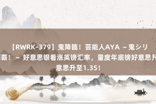 【RWRK-379】鬼降臨！芸能人AYA ～鬼シリーズ全制覇！～ 好意思银看涨英镑汇率，量度年底镑好意思升至1.35！