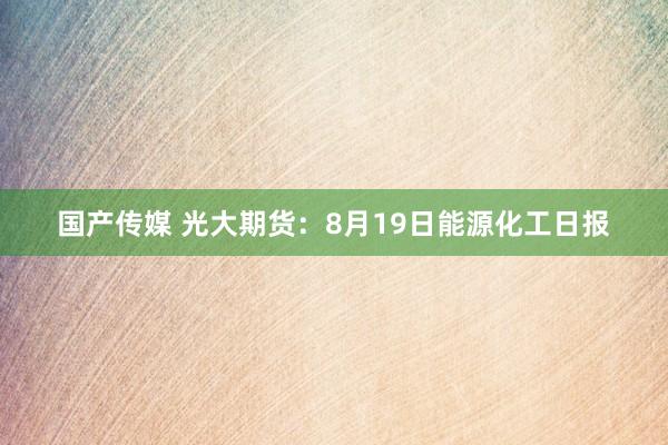 国产传媒 光大期货：8月19日能源化工日报