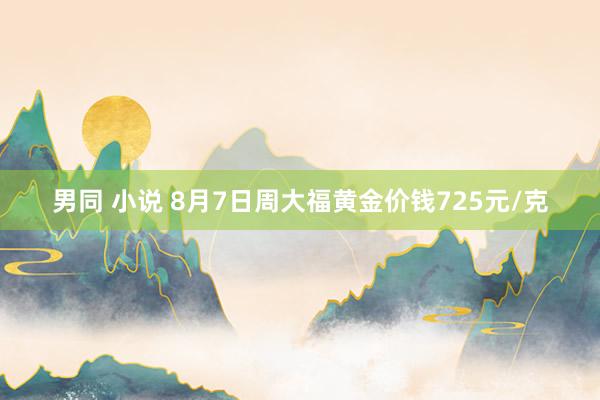 男同 小说 8月7日周大福黄金价钱725元/克