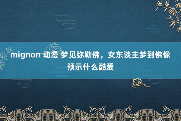 mignon 动漫 梦见弥勒佛，女东谈主梦到佛像预示什么酷爱