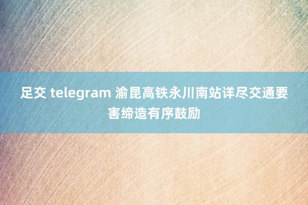 足交 telegram 渝昆高铁永川南站详尽交通要害缔造有序鼓励