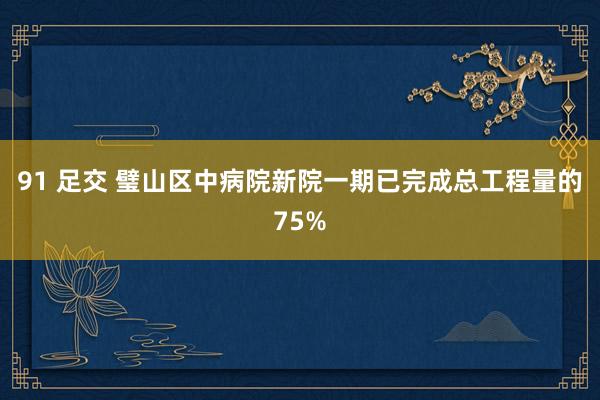 91 足交 璧山区中病院新院一期已完成总工程量的75%