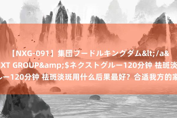 【NXG-091】集団フードルキングダム</a>2010-04-20NEXT GROUP&$ネクストグルー120分钟 祛斑淡斑用什么后果最好？合适我方的家具，值得保藏！