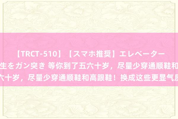 【TRCT-510】【スマホ推奨】エレベーターに挟まれたデカ尻女子校生をガン突き 等你到了五六十岁，尽量少穿通顺鞋和高跟鞋！换成这些更显气质