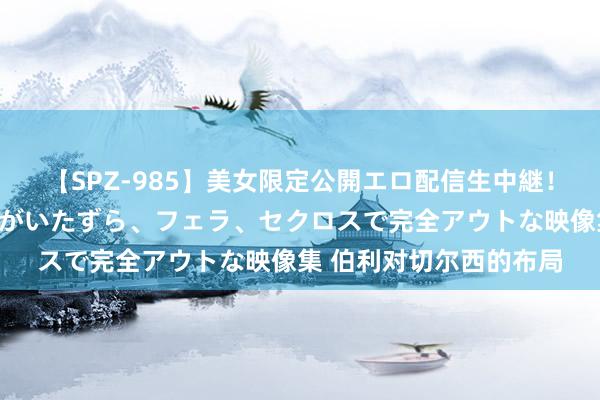 【SPZ-985】美女限定公開エロ配信生中継！素人娘、カップルたちがいたずら、フェラ、セクロスで完全アウトな映像集 伯利对切尔西的布局