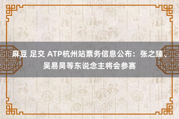 麻豆 足交 ATP杭州站票务信息公布：张之臻、吴易昺等东说念主将会参赛