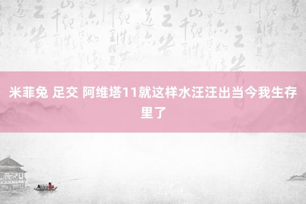 米菲兔 足交 阿维塔11就这样水汪汪出当今我生存里了