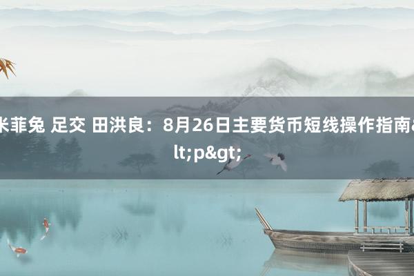 米菲兔 足交 田洪良：8月26日主要货币短线操作指南<p>