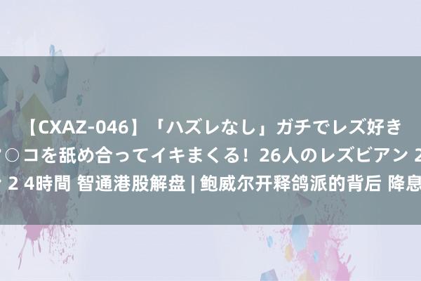 【CXAZ-046】「ハズレなし」ガチでレズ好きなお姉さんたちがオマ○コを舐め合ってイキまくる！26人のレズビアン 2 4時間 智通港股解盘 | 鲍威尔开释鸽派的背后 降息受益品种闻风而动