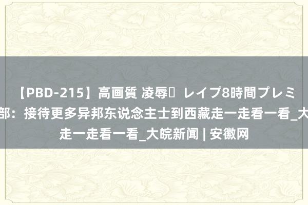 【PBD-215】高画質 凌辱・レイプ8時間プレミアムBEST 社交部：接待更多异邦东说念主士到西藏走一走看一看_大皖新闻 | 安徽网