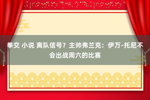 拳交 小说 离队信号？主帅弗兰克：伊万-托尼不会出战周六的比赛