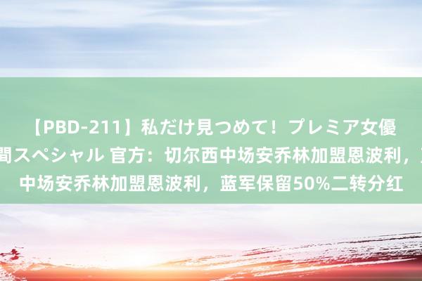 【PBD-211】私だけ見つめて！プレミア女優と主観でセックス8時間スペシャル 官方：切尔西中场安乔林加盟恩波利，蓝军保留50%二转分红