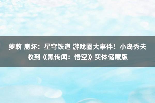 萝莉 崩坏：星穹铁道 游戏圈大事件！小岛秀夫收到《黑传闻：悟空》实体储藏版