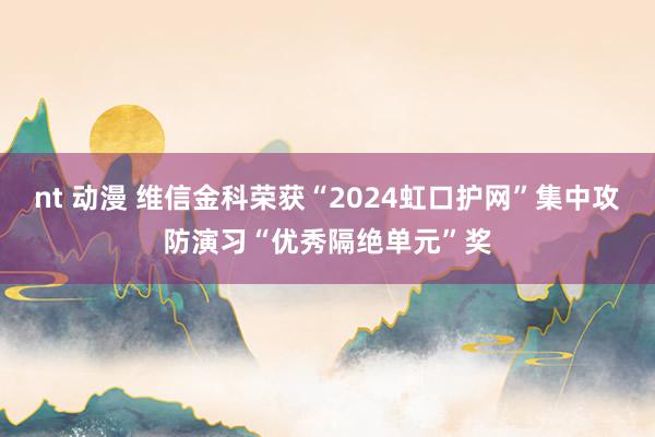 nt 动漫 维信金科荣获“2024虹口护网”集中攻防演习“优秀隔绝单元”奖