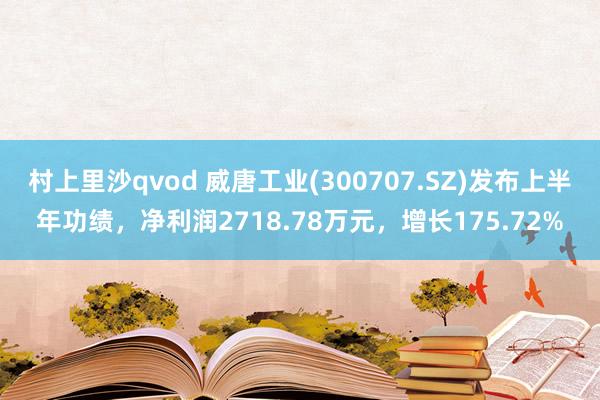 村上里沙qvod 威唐工业(300707.SZ)发布上半年功绩，净利润2718.78万元，增长175.72%