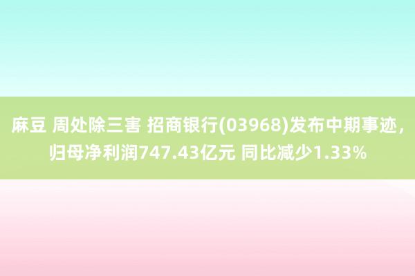 麻豆 周处除三害 招商银行(03968)发布中期事迹，归母净利润747.43亿元 同比减少1.33%