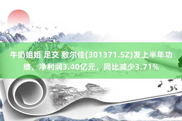 牛奶姐姐 足交 敷尔佳(301371.SZ)发上半年功绩，净利润3.40亿元，同比减少3.71%