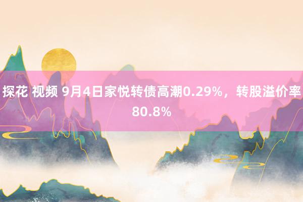 探花 视频 9月4日家悦转债高潮0.29%，转股溢价率80.8%